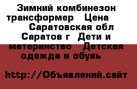 Зимний комбинезон трансформер › Цена ­ 2 000 - Саратовская обл., Саратов г. Дети и материнство » Детская одежда и обувь   